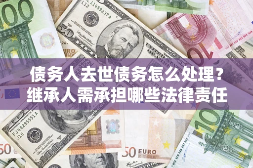 北京债务人去世债务怎么处理？继承人需承担哪些法律责任？