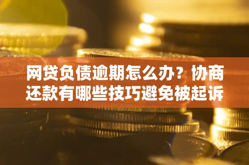 北京网贷负债逾期怎么办？协商还款有哪些技巧避免被起诉？