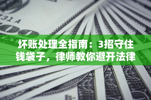 北京坏账处理全指南：3招守住钱袋子，律师教你避开法律雷区
