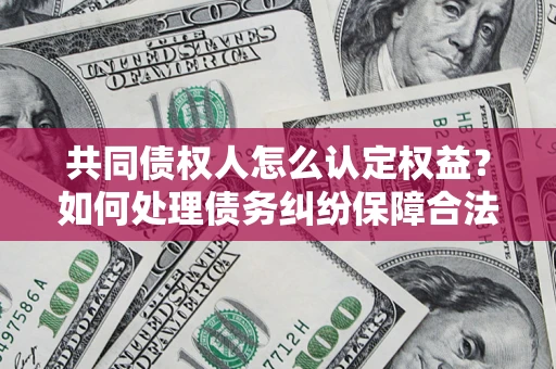北京共同债权人怎么认定权益？如何处理债务纠纷保障合法权益？