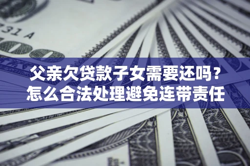 北京父亲欠贷款子女需要还吗？怎么合法处理避免连带责任？