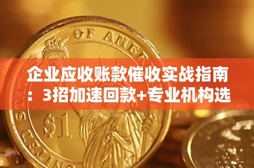 北京企业应收账款催收实战指南：3招加速回款+专业机构选择避坑