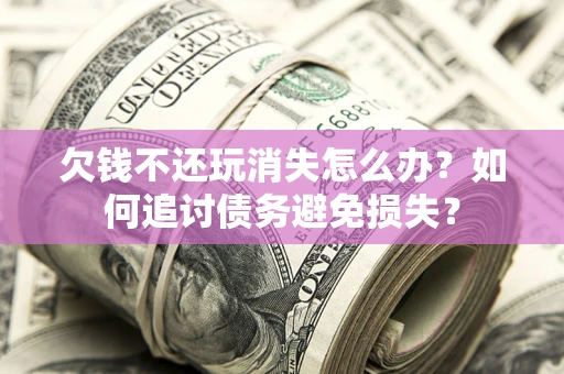 北京欠钱不还玩消失怎么办？如何追讨债务避免损失？