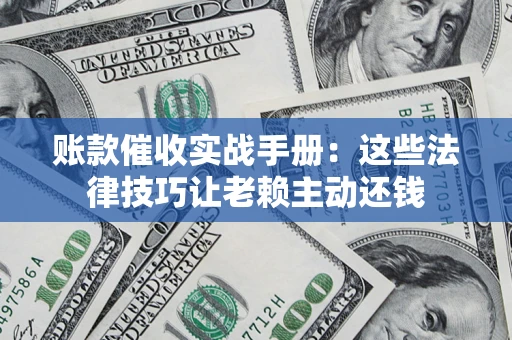 北京账款催收实战手册：这些法律技巧让老赖主动还钱