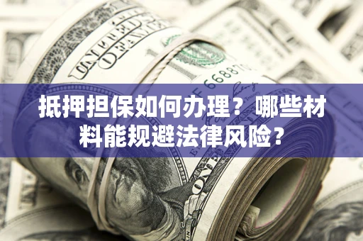 北京抵押担保如何办理？哪些材料能规避法律风险？
