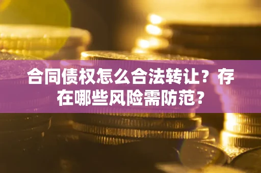 北京合同债权怎么合法转让？存在哪些风险需防范？