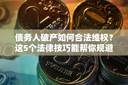 北京债务人破产如何合法维权？这5个法律技巧能帮你规避风险