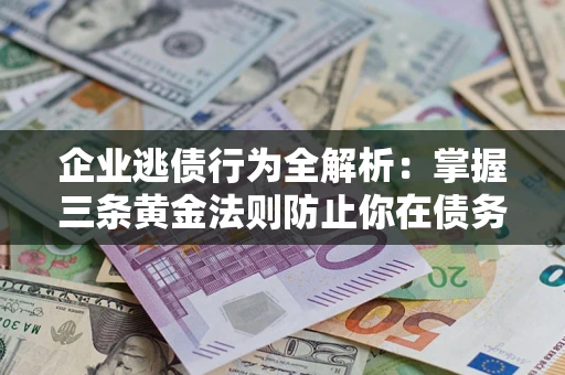 北京企业逃债行为全解析：掌握三条黄金法则防止你在债务乱局中“踩雷”