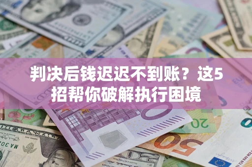 北京判决后钱迟迟不到账？这5招帮你破解执行困境