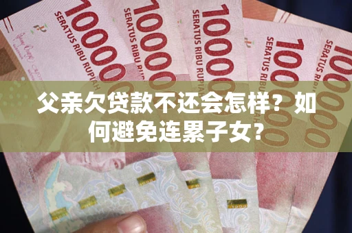 北京父亲欠贷款不还会怎样？如何避免连累子女？