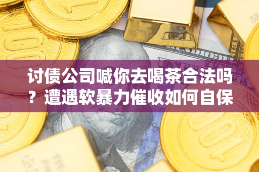 北京讨债公司喊你去喝茶合法吗？遭遇软暴力催收如何自保？