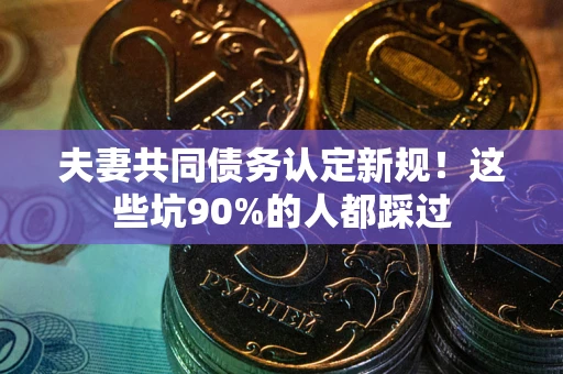 北京夫妻共同债务认定新规！这些坑90%的人都踩过