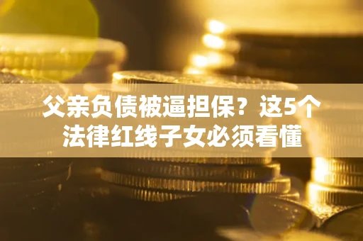 北京父亲负债被逼担保？这5个法律红线子女必须看懂