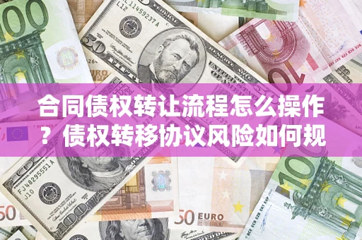 北京合同债权转让流程怎么操作？债权转移协议风险如何规避？