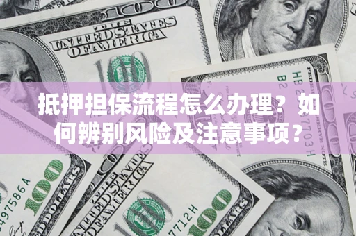 北京抵押担保流程怎么办理？如何辨别风险及注意事项？