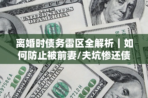 北京离婚时债务雷区全解析｜如何防止被前妻/夫坑惨还债？