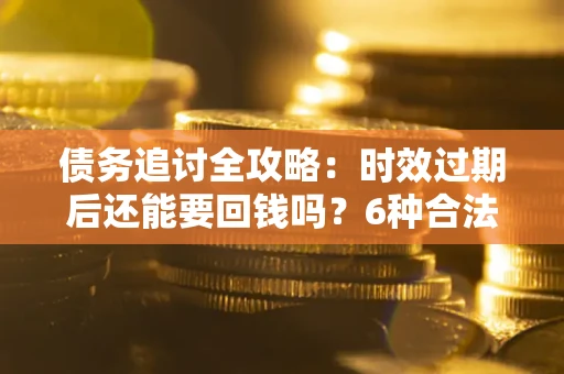 北京债务追讨全攻略：时效过期后还能要回钱吗？6种合法手段助你维权