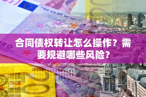 北京合同债权转让怎么操作？需要规避哪些风险？