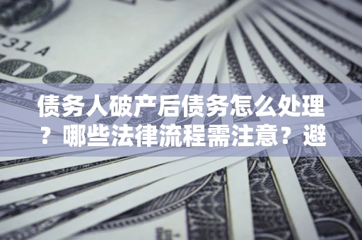 北京债务人破产后债务怎么处理？哪些法律流程需注意？避免踩坑指南