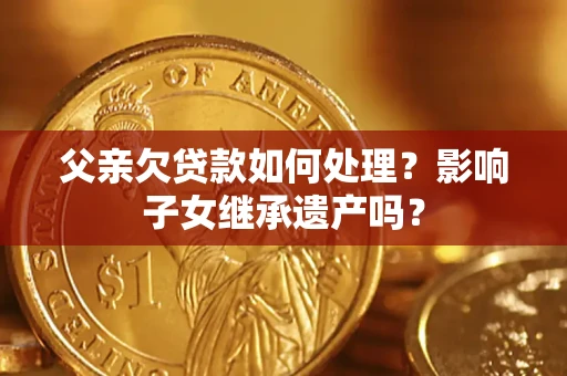 北京父亲欠贷款如何处理?影响子女继承遗产吗? 北京父亲欠贷款如何处理?影响子女继承遗产吗?