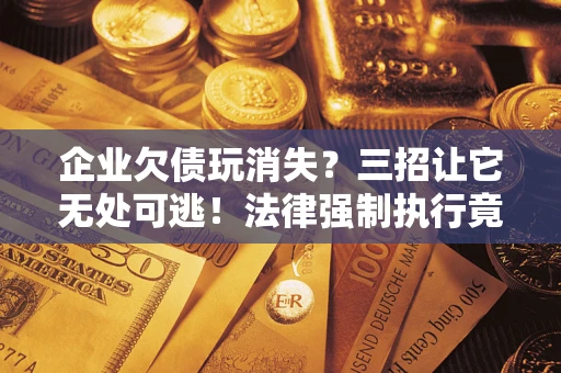 北京企业欠债玩消失？三招让它无处可逃！法律强制执行竟比讨债公司还狠？