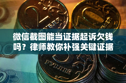 北京微信截图能当证据起诉欠钱吗？律师教你补强关键证据