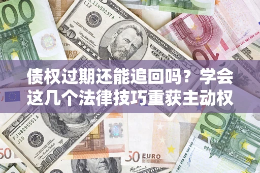 北京债权过期还能追回吗？学会这几个法律技巧重获主动权