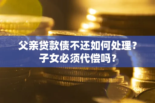 北京父亲贷款债不还如何处理？子女必须代偿吗？