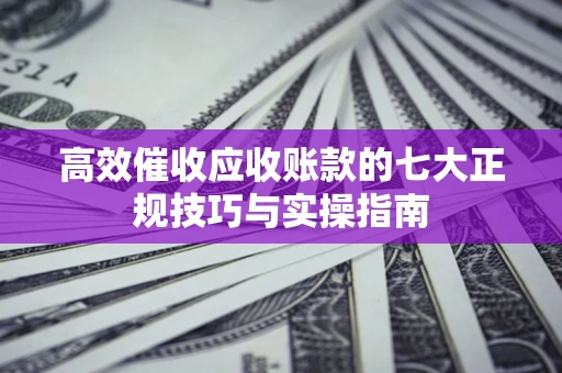 北京高效催收应收账款的七大正规技巧与实操指南