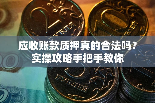 北京应收账款质押真的合法吗？实操攻略手把手教你