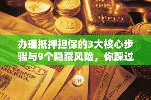 北京办理抵押担保的3大核心步骤与9个隐藏风险，你踩过哪个坑？
