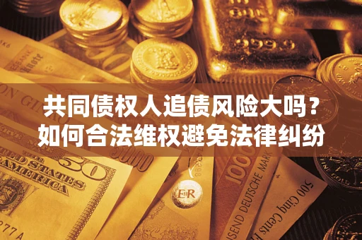 北京共同债权人追债风险大吗?如何合法维权避免法律纠纷? 北京共同债权人追债风险大吗?如何合法维权避免法律纠纷?