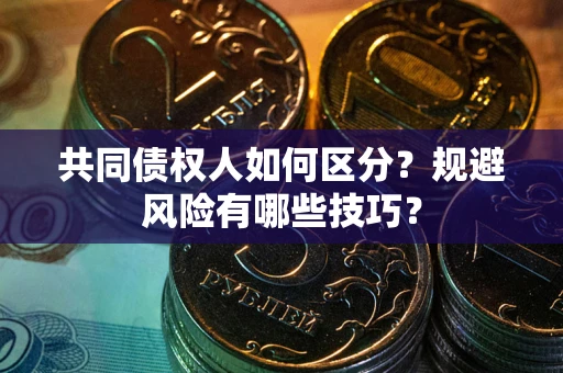 北京共同债权人如何区分？规避风险有哪些技巧？
