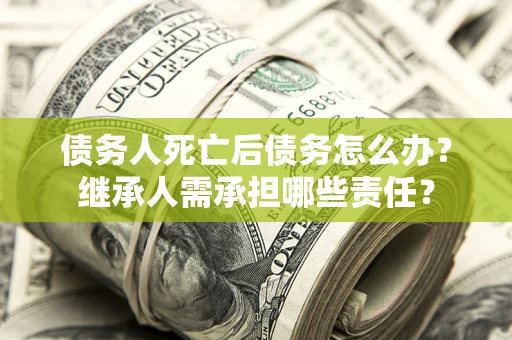 北京债务人死亡后债务怎么办？继承人需承担哪些责任？