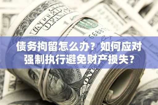 北京债务拘留怎么办？如何应对强制执行避免财产损失？