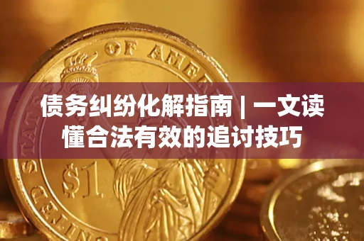 北京债务纠纷化解指南 | 一文读懂合法有效的追讨技巧