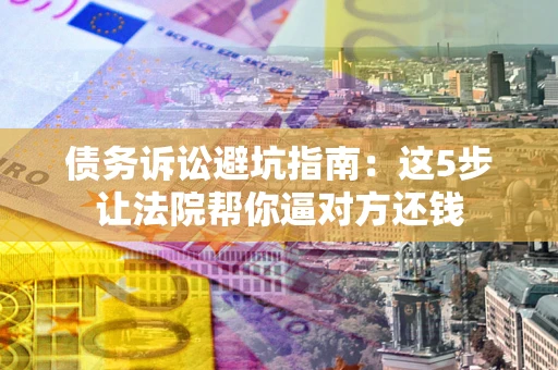 北京债务诉讼避坑指南：这5步让法院帮你逼对方还钱