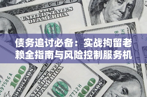 北京债务追讨必备：实战拘留老赖全指南与风险控制服务机构推荐