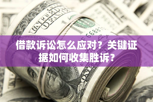 北京借款诉讼怎么应对？关键证据如何收集胜诉？