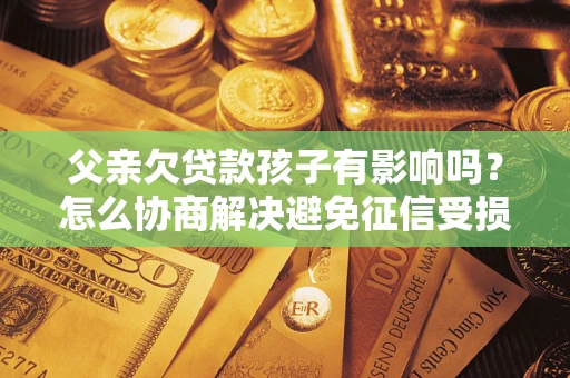 北京父亲欠贷款孩子有影响吗？怎么协商解决避免征信受损？
