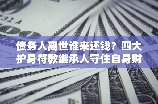 北京债务人离世谁来还钱？四大护身符教继承人守住自身财产