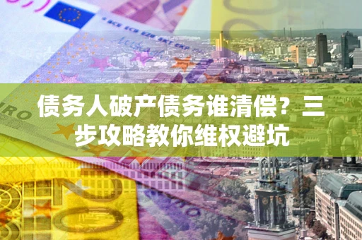 北京债务人破产债务谁清偿?三步攻略教你维权避坑 北京债务人破产债务谁清偿?三步攻略教你维权避坑