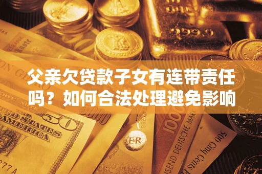北京父亲欠贷款子女有连带责任吗？如何合法处理避免影响？