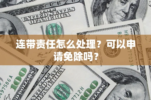 北京连带责任怎么处理？可以申请免除吗？