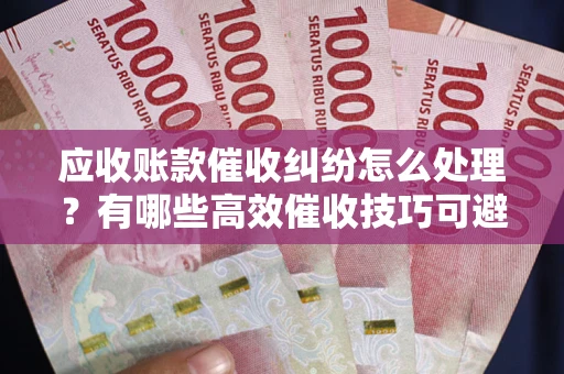 北京应收账款催收纠纷怎么处理？有哪些高效催收技巧可避免坏账？
