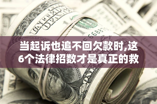北京当起诉也追不回欠款时,这6个法律招数才是真正的救命稻草