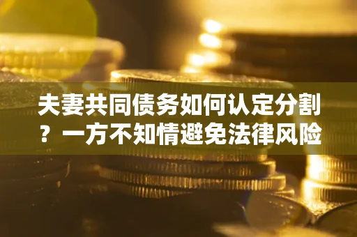 北京夫妻共同债务如何认定分割？一方不知情避免法律风险必看！